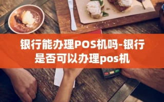 重庆银行能办理POS机吗-银行是否可以办理pos机