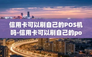 重庆信用卡可以刷自己的POS机吗-信用卡可以刷自己的pos机吗安全吗
