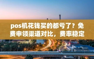 海口市pos机花钱买的都亏了？免费申领渠道对比，费率稳定才是关键