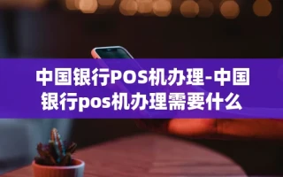 重庆中国银行POS机办理-中国银行pos机办理需要什么