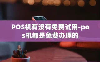 重庆POS机有没有免费试用-pos机都是免费办理的