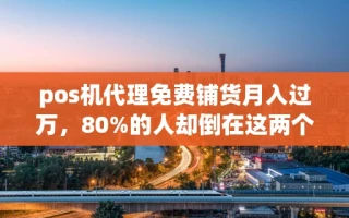 海口市pos机代理免费铺货月入过万，80%的人却倒在这两个细节上