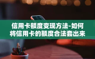重庆信用卡额度变现方法-如何将信用卡的额度合法套出来