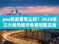 重庆pos机前景怎么样？2024年三大趋势揭示免费领取正当时