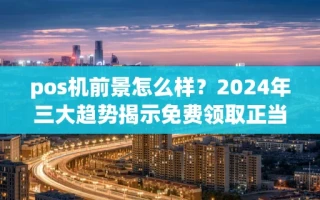 海口市pos机前景怎么样？2024年三大趋势揭示免费领取正当时