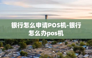 重庆银行怎么申请POS机-银行怎么办pos机