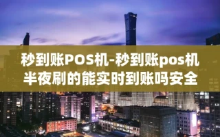 重庆秒到账POS机-秒到账pos机半夜刷的能实时到账吗安全吗