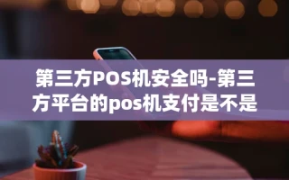 重庆第三方POS机安全吗-第三方平台的pos机支付是不是诈骗