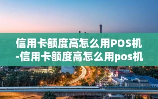 重庆信用卡额度高怎么用POS机-信用卡额度高怎么用pos机刷
