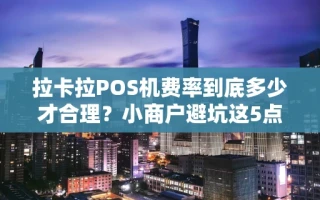 海口市拉卡拉POS机费率到底多少才合理？小商户避坑这5点必须知道