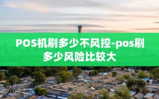 重庆POS机刷多少不风控-pos刷多少风险比较大