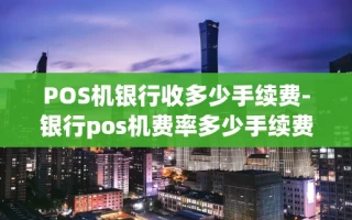 重庆POS机银行收多少手续费-银行pos机费率多少手续费怎么算