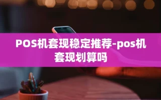重庆POS机套现稳定推荐-pos机套现划算吗