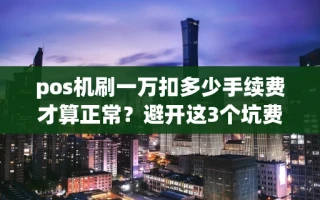 海口市pos机刷一万扣多少手续费才算正常？避开这3个坑费率永不跳码
