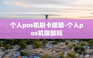 重庆个人pos机刷卡限额-个人pos机限额吗