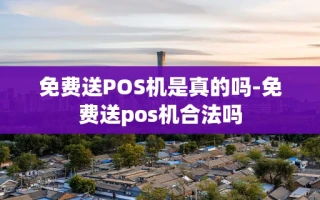 重庆免费送POS机是真的吗-免费送pos机合法吗