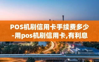 重庆POS机刷信用卡手续费多少-用pos机刷信用卡,有利息吗?