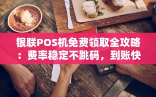 海口市银联POS机免费领取全攻略：费率稳定不跳码，到账快人一步