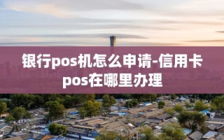 重庆银行pos机怎么申请-信用卡pos在哪里办理
