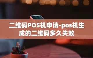 重庆二维码POS机申请-pos机生成的二维码多久失效