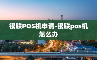 重庆银联POS机申请-银联pos机怎么办