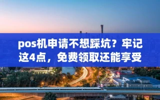 海口市pos机申请不想踩坑？牢记这4点，免费领取还能享受稳定低费率