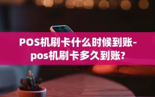 重庆POS机刷卡什么时候到账-pos机刷卡多久到账?