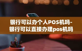 重庆银行可以办个人POS机吗-银行可以直接办理pos机吗