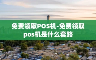 重庆免费领取POS机-免费领取pos机是什么套路