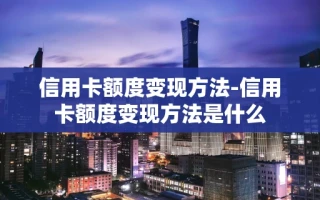 重庆信用卡额度变现方法-信用卡额度变现方法是什么