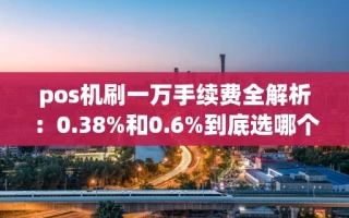 海口市pos机刷一万手续费全解析：0.38%和0.6%到底选哪个？秒到不加钱