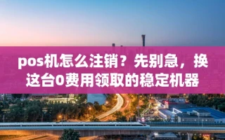 海口市pos机怎么注销？先别急，换这台0费用领取的稳定机器再决定