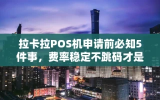 海口市拉卡拉POS机申请前必知5件事，费率稳定不跳码才是关键