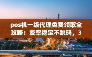海口市pos机一级代理免费领取全攻略：费率稳定不跳码，3大优势新手必看
