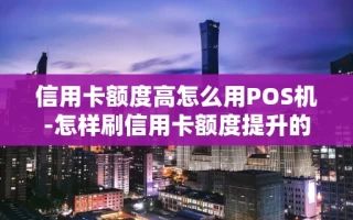重庆信用卡额度高怎么用POS机-怎样刷信用卡额度提升的快