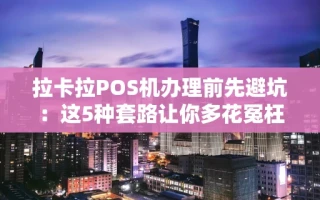 海口市拉卡拉POS机办理前先避坑：这5种套路让你多花冤枉钱，附正规渠道