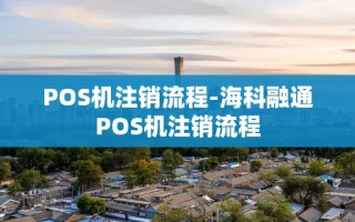 重庆POS机注销流程-海科融通POS机注销流程