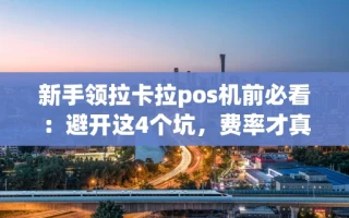 海口市新手领拉卡拉pos机前必看：避开这4个坑，费率才真稳定