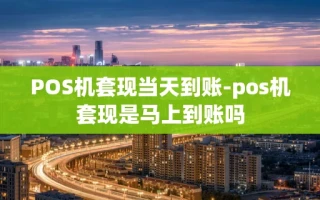 重庆POS机套现当天到账-pos机套现是马上到账吗