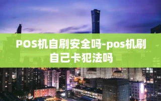 重庆POS机自刷安全吗-pos机刷自己卡犯法吗