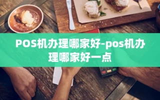 重庆POS机办理哪家好-pos机办理哪家好一点
