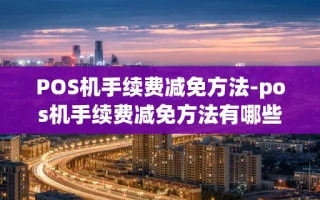 重庆POS机手续费减免方法-pos机手续费减免方法有哪些