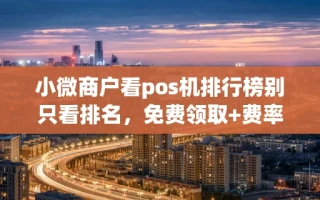 海口市小微商户看pos机排行榜别只看排名，免费领取+费率不跳码才是关键