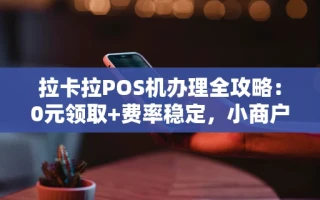 海口市拉卡拉POS机办理全攻略：0元领取+费率稳定，小商户必看这3点