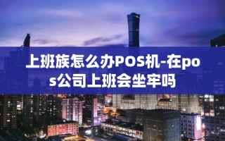 重庆上班族怎么办POS机-在pos公司上班会坐牢吗