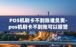重庆POS机刷卡不到账谁负责-pos机刷卡不到账可以报警吗