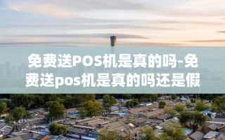 重庆免费送POS机是真的吗-免费送pos机是真的吗还是假的