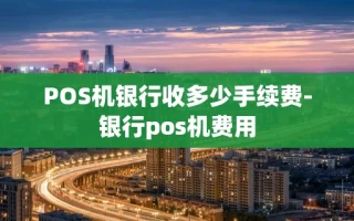 重庆POS机银行收多少手续费-银行pos机费用