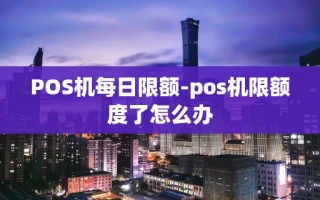 重庆POS机每日限额-pos机限额度了怎么办