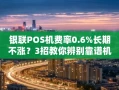 重庆银联POS机费率0.6%长期不涨？3招教你辨别靠谱机器避开套路